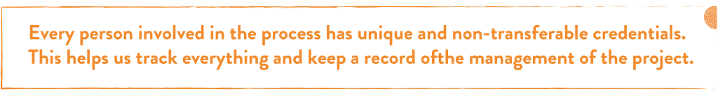 Every person involved in the process has unique and non-transferable credentials. This helps us track everything and keep a record of the management of the project.
